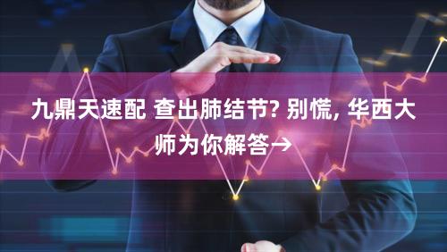 九鼎天速配 查出肺结节? 别慌, 华西大师为你解答→