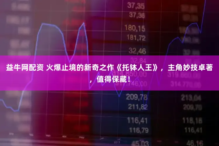 益牛网配资 火爆止境的新奇之作《托钵人王》,主角妙技卓著,值得保藏!