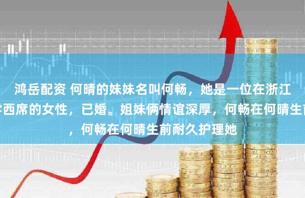 鸿岳配资 何晴的妹妹名叫何畅，她是一位在浙江闾阎担任小学西席的女性，已婚。姐妹俩情谊深厚，何畅在何晴生前耐久护理她