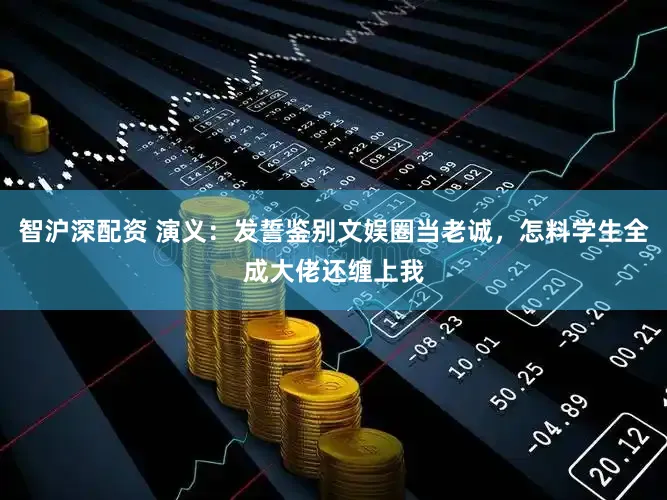 智沪深配资 演义：发誓鉴别文娱圈当老诚，怎料学生全成大佬还缠上我