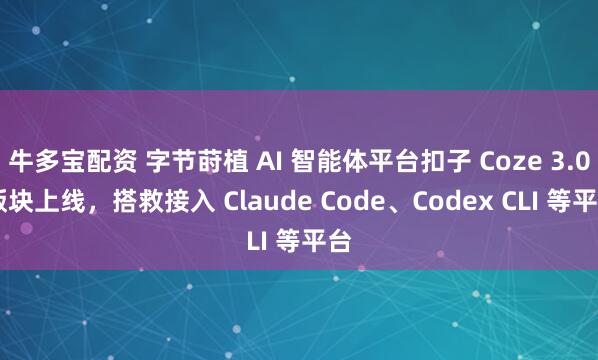 牛多宝配资 字节莳植 AI 智能体平台扣子 Coze 3.0 版块上线，搭救接入 Claude Code、Codex CLI 等平台