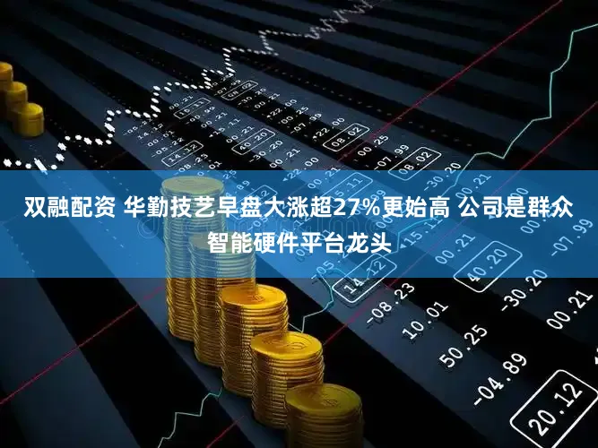 双融配资 华勤技艺早盘大涨超27%更始高 公司是群众智能硬件平台龙头