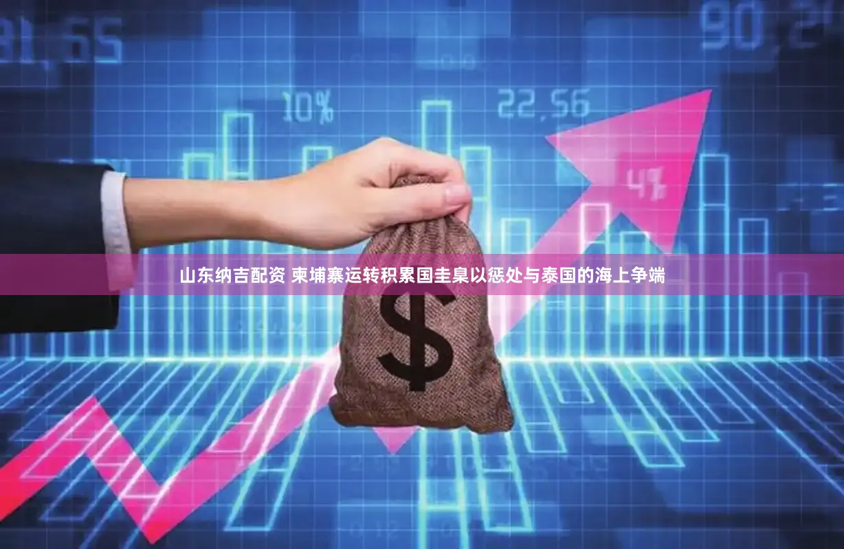 山东纳吉配资 柬埔寨运转积累国圭臬以惩处与泰国的海上争端