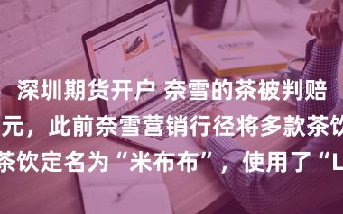 深圳期货开户 奈雪的茶被判赔泡泡玛特32万元，此前奈雪营销行径将多款茶饮定名为“米布布”，使用了“LABUBU”形象