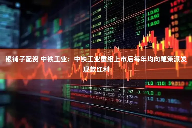 银铺子配资 中铁工业：中铁工业重组上市后每年均向鞭策派发现款红利