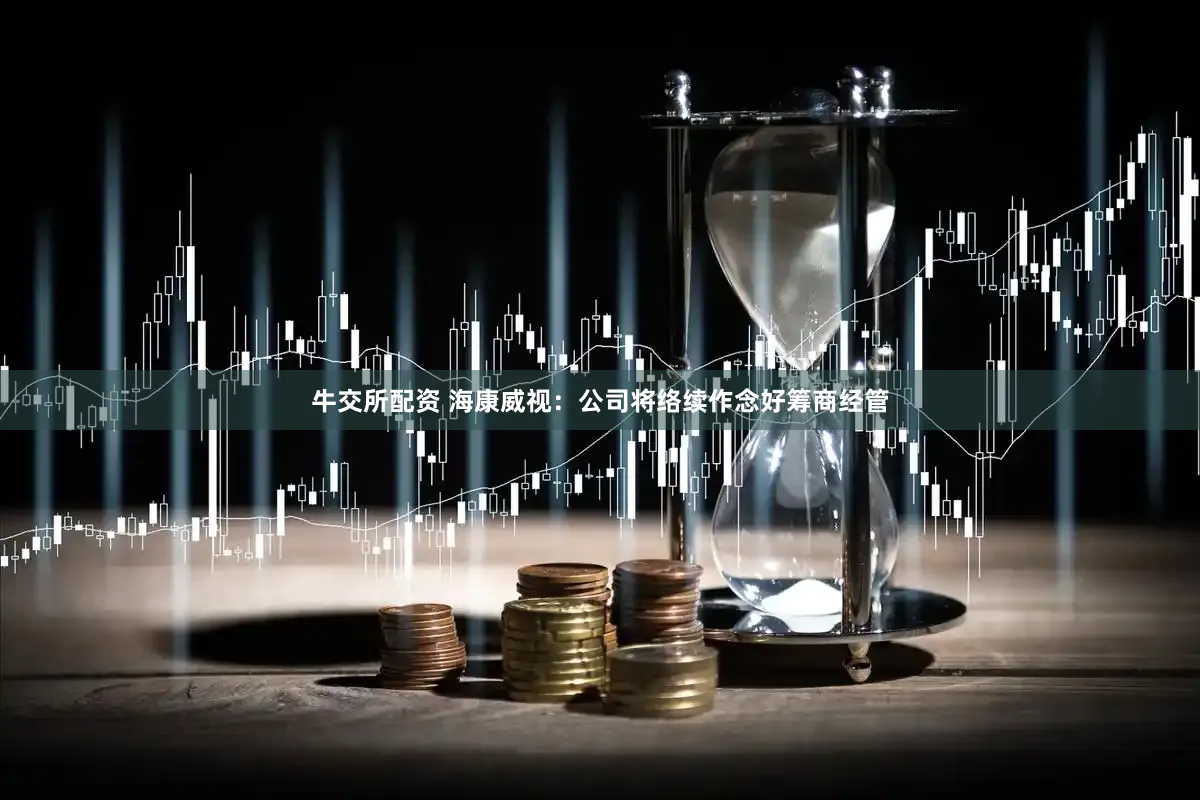牛交所配资 海康威视：公司将络续作念好筹商经管
