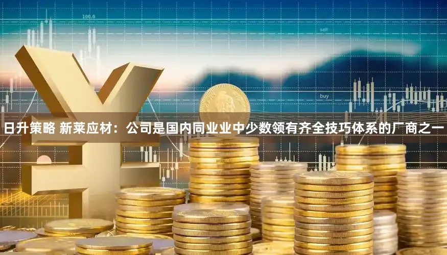 日升策略 新莱应材：公司是国内同业业中少数领有齐全技巧体系的厂商之一