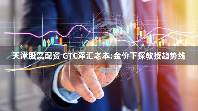 天津股票配资 GTC泽汇老本:金价下探教授趋势线