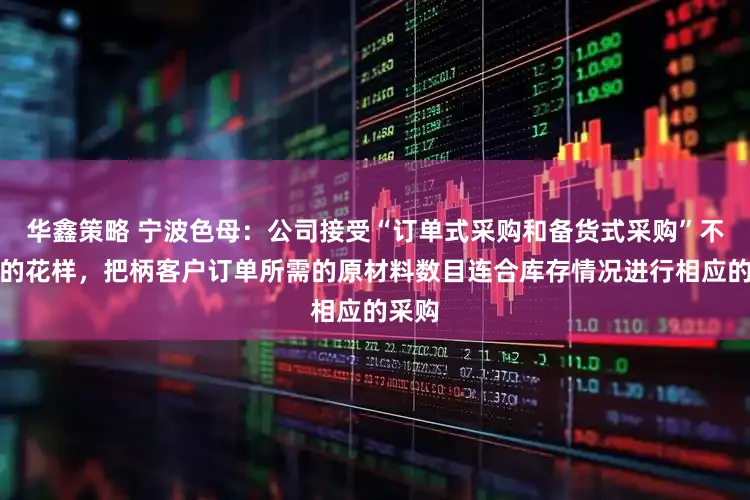 华鑫策略 宁波色母：公司接受“订单式采购和备货式采购”不竭合的花样，把柄客户订单所需的原材料数目连合库存情况进行相应的采购