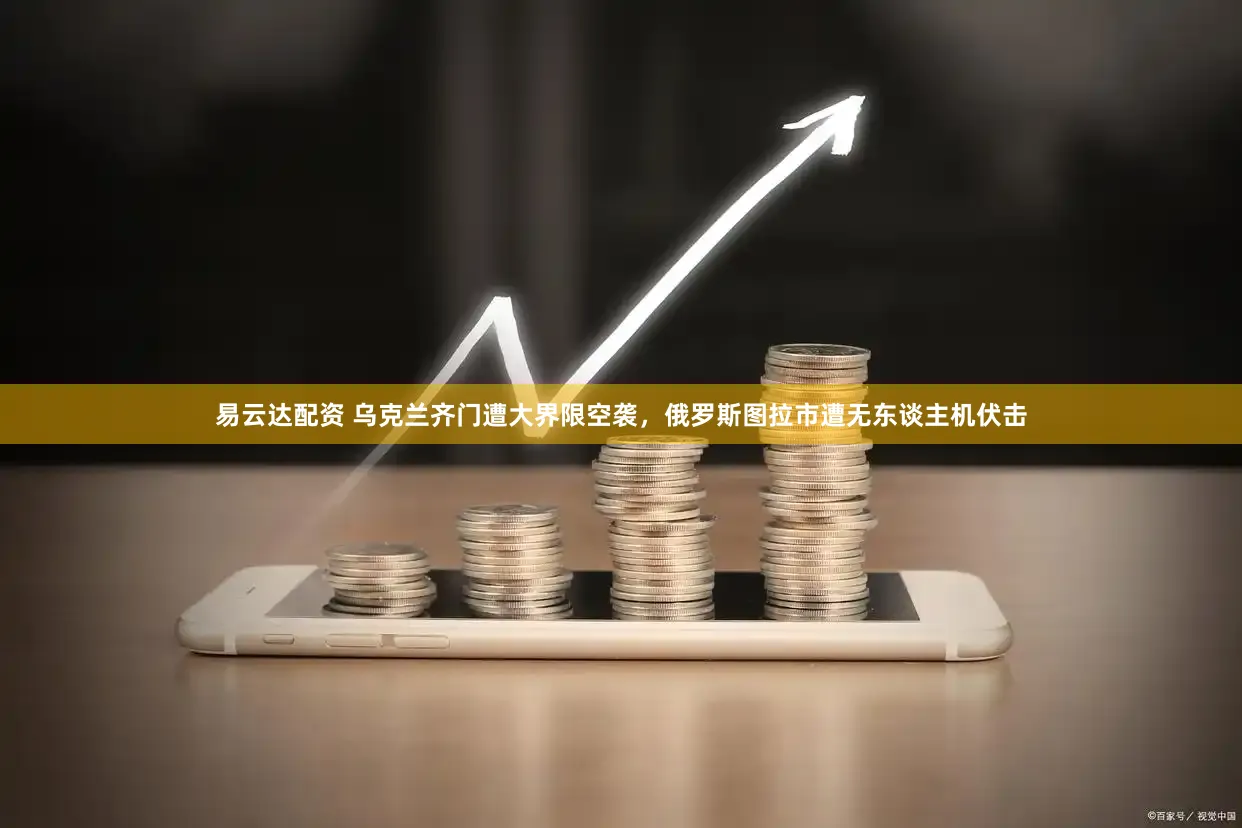 易云达配资 乌克兰齐门遭大界限空袭，俄罗斯图拉市遭无东谈主机伏击