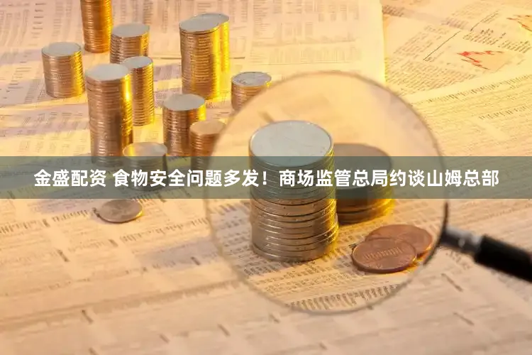 金盛配资 食物安全问题多发！商场监管总局约谈山姆总部