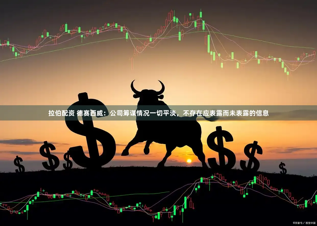 拉伯配资 德赛西威：公司筹谋情况一切平淡，不存在应表露而未表露的信息