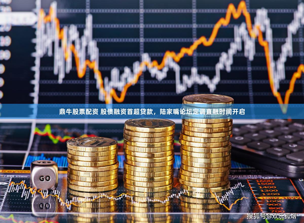 鼎牛股票配资 股债融资首超贷款，陆家嘴论坛定调直融时间开启