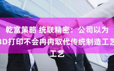 乾富策略 统联精密：公司以为3D打印不会冉冉取代传统制造工艺