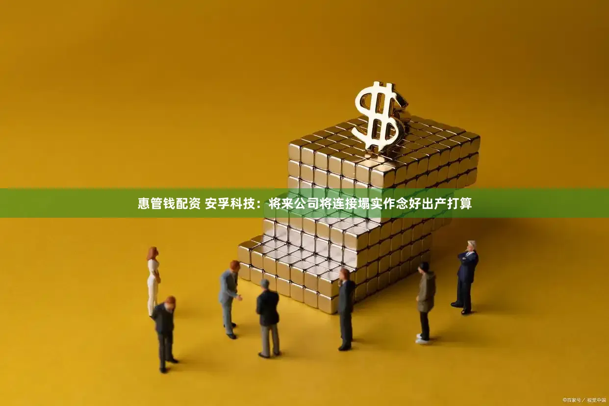 惠管钱配资 安孚科技：将来公司将连接塌实作念好出产打算